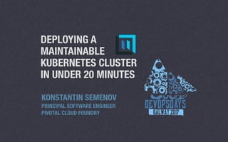 DEPLOYING A
MAINTAINABLE
KUBERNETES CLUSTER
IN UNDER 20 MINUTES
KONSTANTIN SEMENOV
PRINCIPAL SOFTWARE ENGINEER
PIVOTAL CLOUD FOUNDRY
 