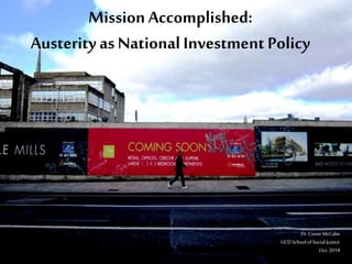 Mission Accomplished: 
Austerity as National Investment Policy 
Dr. Conor McCabe 
UCD School of Social Justice 
Oct. 2014 
 
