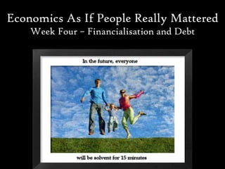 Economics As If People Really Mattered
    Week Four – Financialisation and Debt
 
