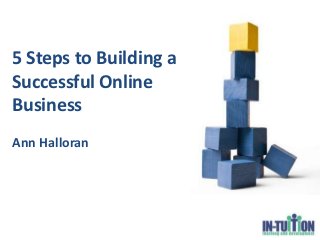 5 Steps to Building a
Successful Online
Business
Ann Halloran
 