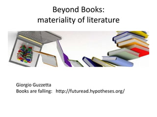 Beyond Books:
materiality of literature
Giorgio Guzzetta
Books are falling: http://futuread.hypotheses.org/
 