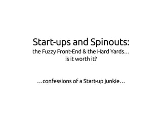 Start-ups and Spinouts:
the Fuzzy Front-End & the Hard Yards…
is it worth it?
…confessions of a Start-up junkie…
 