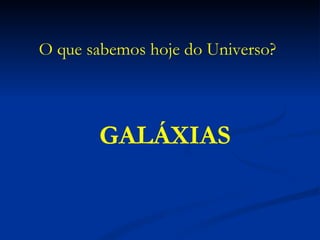 GALÁXIAS O que sabemos hoje do Universo? 