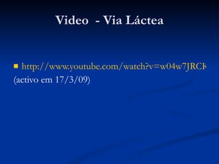 Video  - Via Láctea http://www.youtube.com/watch?v=w04w7JRCKME (activo em 17/3/09) 