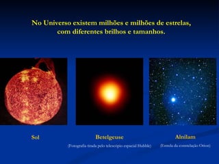 No Universo existem milhões e milhões de estrelas, com diferentes brilhos e tamanhos. Sol Betelgeuse (Fotografia tirada pelo telescópio espacial Hubble) Alnilam (Estrela da constelação Orion) 