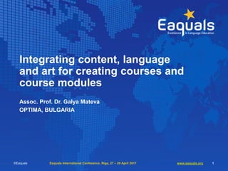 Integrating content, language
and art for creating courses and
course modules
Assoc. Prof. Dr. Galya Mateva
OPTIMA, BULGARIA
©Eaquals Eaquals International Conference, Riga, 27 – 29 April 2017 www.eaquals.org 1
 