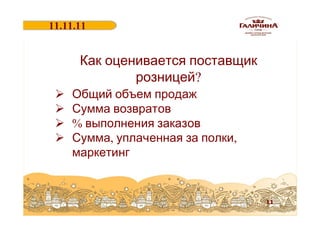11.11.11
18.06.2011

Как оценивается поставщик
розницей?

Ø
Ø
Ø
Ø

Общий объем продаж
Сумма возвратов
% выполнения заказов
Сумма, уплаченная за полки,
маркетинг

11

 