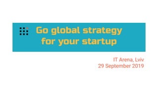 Go global strategy
for your startup
IT Arena, Lviv
29 September 2019
 