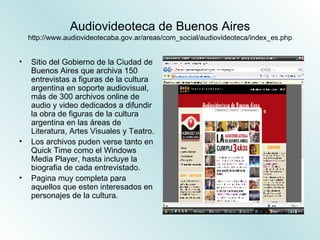Audiovideoteca de Buenos Aires http://www.audiovideotecaba.gov.ar/areas/com_social/audiovideoteca/index_es.php ,[object Object],[object Object],[object Object]