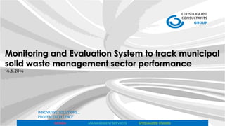 DESIGN MANAGEMENT SERVICES SPECIALIZED STUDIES
INNOVATIVE SOLUTIONS…
PROVEN EXCELLENCE
Monitoring and Evaluation System to track municipal
solid waste management sector performance
16.6.2016
 