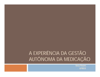 Vera Pasini
UFRGS
A EXPERIÊNCIA DA GESTÃO
AUTÔNOMA DA MEDICAÇÃO
 