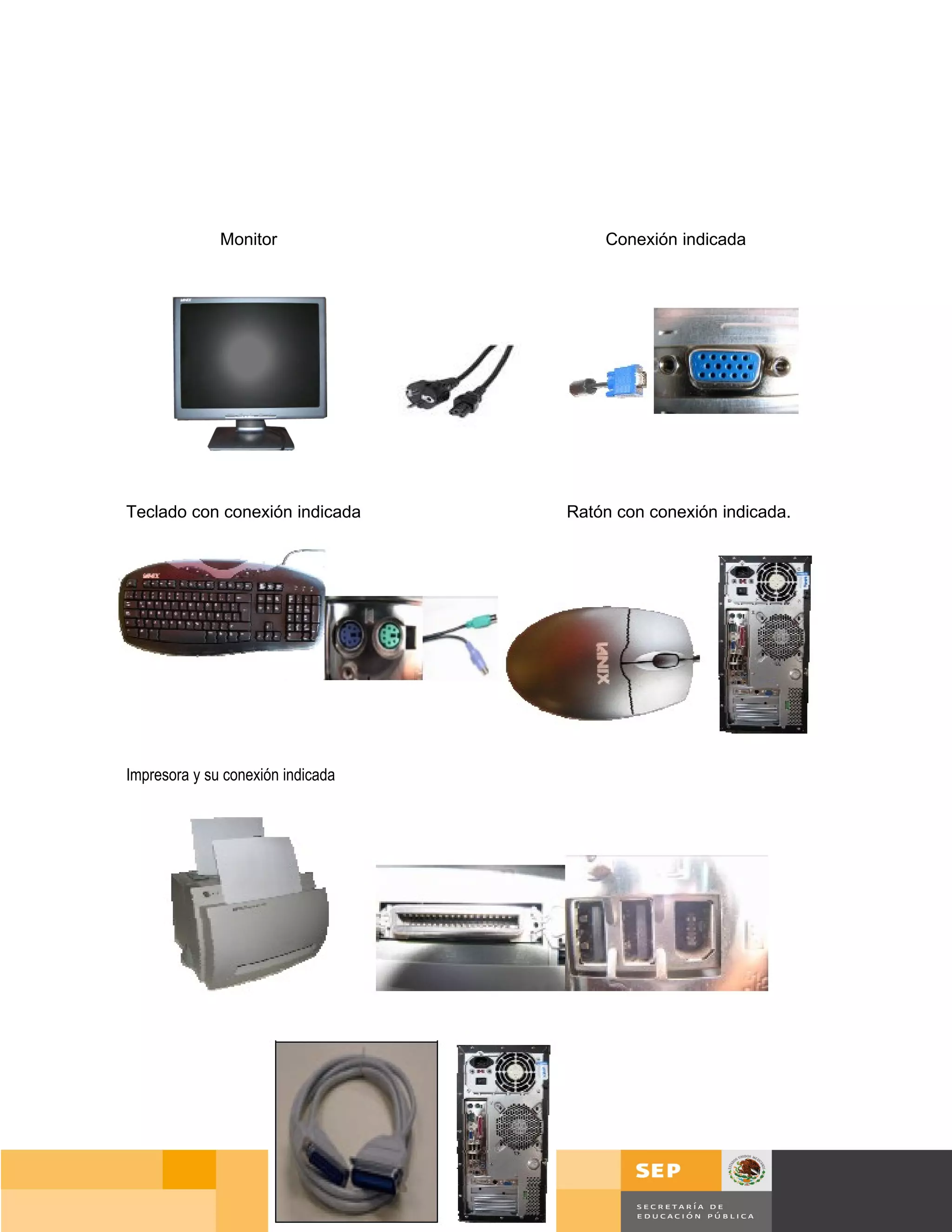 Monitor                  Conexión indicada




Teclado con conexión indicada      Ratón con conexión indicada.




Impresora y su conexión indicada




                                                                  Página 23 de 159
                                                            Página de
 