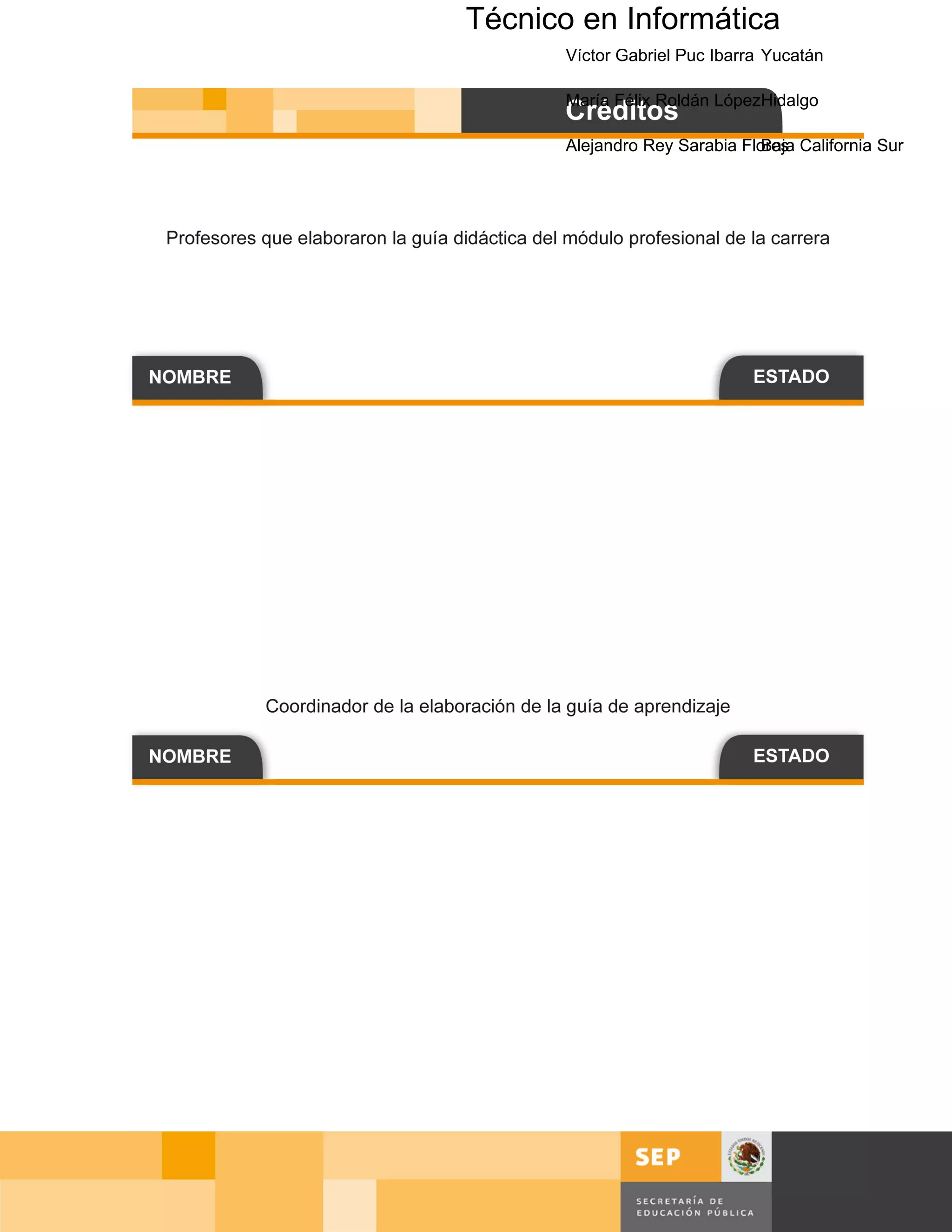 Técnico en Informática Yucatán
         Manuel Méndez Monfort
      Artemio Lemus Ruiz     Michoacán

         Víctor Gabriel Puc Ibarra Yucatán

         María Félix Roldán LópezHidalgo

         Alejandro Rey Sarabia Flores California Sur
                                  Baja




                                      Página 3 de 159
                                  Página de
 
