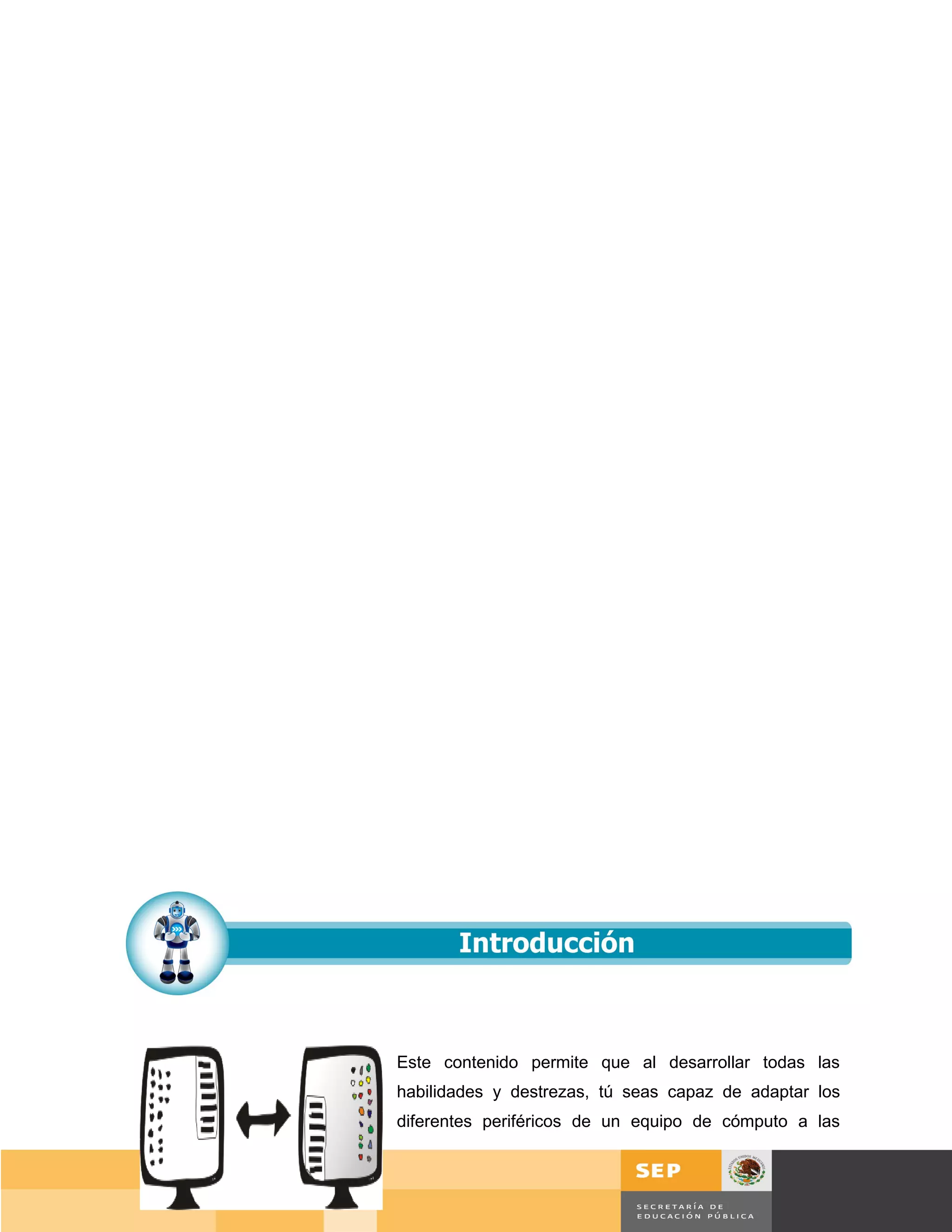 Este contenido permite que al desarrollar todas las
habilidades y destrezas, tú seas capaz de adaptar los
diferentes periféricos de un equipo de cómputo a las



                                                Página 33 de 159
                                            Página de
 