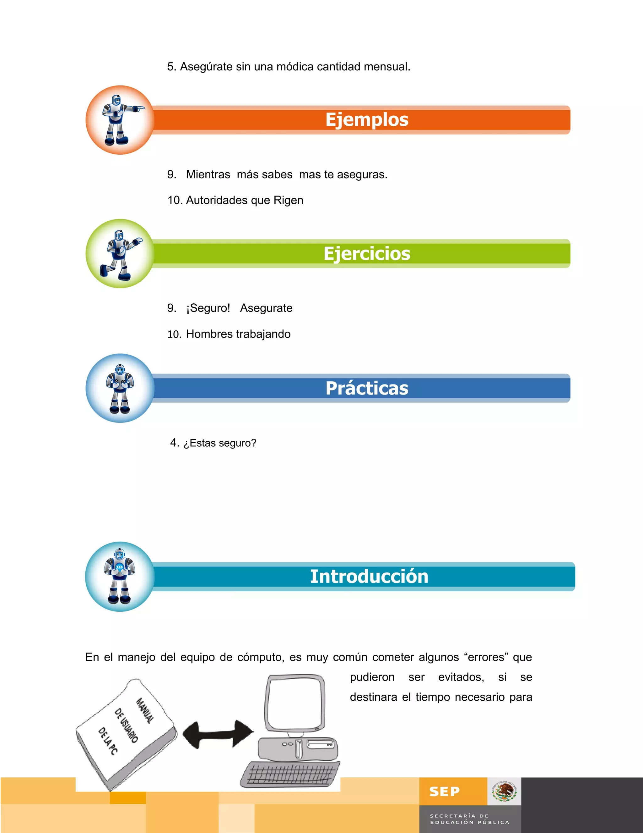 5. Asegúrate sin una módica cantidad mensual.




              9. Mientras más sabes mas te aseguras.

              10. Autoridades que Rigen




              9. ¡Seguro! Asegurate

              10. Hombres trabajando




              4. ¿Estas seguro?




En el manejo del equipo de cómputo, es muy común cometer algunos “errores” que
                                               pudieron   ser   evitados,   si   se
                                               destinara el tiempo necesario para




                                                                                      Página 64 de 159
                                                                                 Página de
 