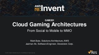 © 2015, Amazon Web Services, Inc. or its Affiliates. All rights reserved.
Mark Bate, Solutions Architecture, AWS
Jaeman An, Software Engineer, Devsisters Corp.
GAM201
Cloud Gaming Architectures
From Social to Mobile to MMO
 