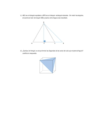 c) ABC es un triángulo equilátero y BPD es un triángulo rectángulo-isósceles. Sin medir los ángulos,
encuentra el valor del ángulo CBD y explica cómo llegas a ese resultado.

d) ¿Qué tipo de triángulo es el que forman las diagonales de las caras del cubo que muestra la figura?
Justifica tu respuesta.

 