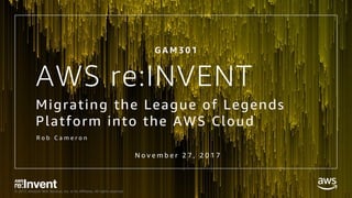 © 2017, Amazon Web Services, Inc. or its Affiliates. All rights reserved.
AWS re:INVENT
Migrating the League of Legends
Platform into the AWS Cloud
R o b C a m e r o n
N o v e m b e r 2 7 , 2 0 1 7
G A M 3 0 1
 