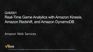 © 2014 Amazon.com, Inc. and its affiliates. All rights reserved. May not be copied, modified, or distributed in whole or in part without the express consent of Amazon.com, Inc.
GAM301
Real-Time Game Analytics with Amazon Kinesis,
Amazon Redshift, and Amazon DynamoDB
Amazon Web Services
 