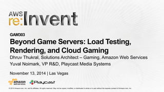 November 13, 2014 | Las Vegas 
Dhruv Thukral, Solutions Architect –Gaming, Amazon Web Services 
Yuval Noimark, VP R&D, PlaycastMedia Systems  