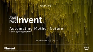© 2017, Amazon Web Services, Inc. or its Affiliates. All rights reserved.
Automating Mother Nature
Sumin Byeon @NEXON
G A M 3 0 5
N o v e m b e r 2 7 , 2 0 1 7
 