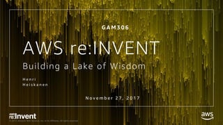 © 2017, Amazon Web Services, Inc. or its Affiliates. All rights reserved.
AWS re:INVENT
Building a Lake of Wisdom
H e n r i
H e i s k a n e n
G A M 3 0 6
N o v e m b e r 2 7 , 2 0 1 7
 