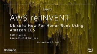 © 2017, Amazon Web Services, Inc. or its Affiliates. All rights reserved.
AWS re:INVENT
Ubisoft: How For Honor Runs Using
Amazon ECS
R a l f M u e l l e r
L o u i s - M i c h e l G é l i n a s
N o v e m b e r 2 7 , 2 0 1 7
GAM307
 