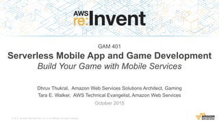 © 2015, Amazon Web Services, Inc. or its Affiliates. All rights reserved.
Dhruv Thukral, Amazon Web Services Solutions Architect, Gaming
Tara E. Walker, AWS Technical Evangelist, Amazon Web Services
October 2015
GAM 401
Serverless Mobile App and Game Development
Build Your Game with Mobile Services
 