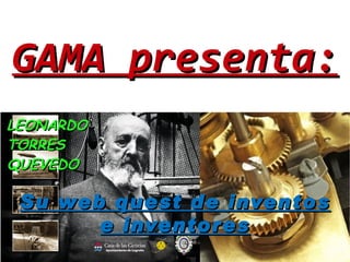 GAMA presenta:
LEONARDO
TORRES
QUEVEDO

 Su web quest de inventos
       e inventores
 