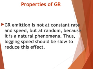 Properties of GR
GR emittion is not at constant rate
and speed, but at random, because
it is a natural phenomena. Thus,
logging speed should be slow to
reduce this effect.
 