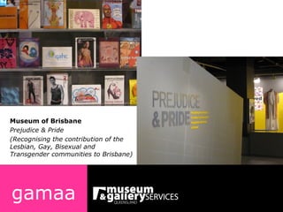 Museum of Brisbane Prejudice & Pride (Recognising the contribution of the Lesbian, Gay, Bisexual and Transgender communities to Brisbane) gamaa 
