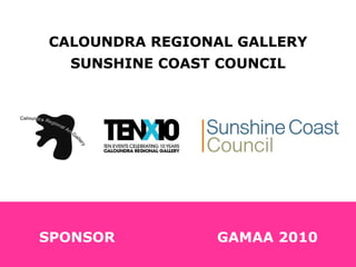 CALOUNDRA REGIONAL GALLERY SUNSHINE COAST COUNCIL SPONSOR GAMAA 2010 
