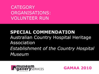 CATEGORY ORGANISATIONS:  VOLUNTEER RUN GAMAA 2010 SPECIAL COMMENDATION Australian Country Hospital Heritage  Association Establishment of the Country Hospital  Museum 