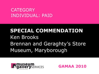 CATEGORY INDIVIDUAL: PAID SPECIAL COMMENDATION Ken Brooks Brennan and Geraghty’s Store  Museum, Maryborough GAMAA 2010 