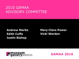 2010 GAMAA    ADVISORY COMMITTEE Andrew Moritz Edith Cuffe Justin Bishop GAMAA 2010 Mary-Clare Power Vicki Warden 