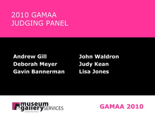 Andrew Gill Deborah Meyer Gavin Bannerman GAMAA 2010 John Waldron Judy Kean Lisa Jones 2010 GAMAA    JUDGING PANEL 