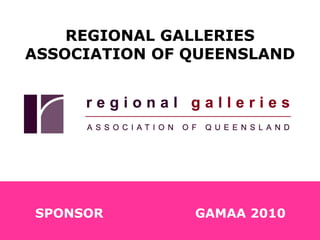 REGIONAL GALLERIES ASSOCIATION OF QUEENSLAND SPONSOR GAMAA 2010 