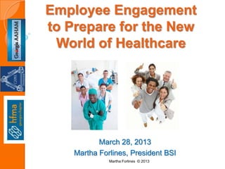 March 28, 2013
Martha Forlines, President BSI
Employee Engagement
to Prepare for the New
World of Healthcare
Martha Forlines © 2013
 