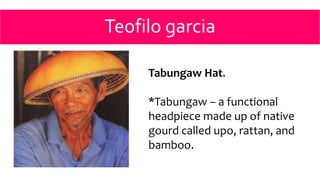 Teofilo garcia
Tabungaw Hat.
*Tabungaw – a functional
headpiece made up of native
gourd called upo, rattan, and
bamboo.
 