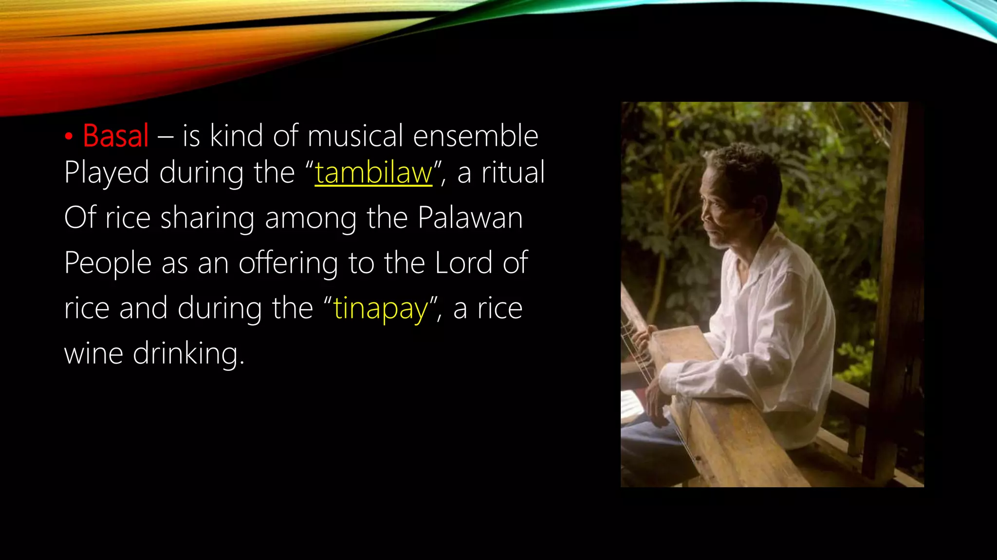 • Basal – is kind of musical ensemble
Played during the “tambilaw”, a ritual
Of rice sharing among the Palawan
People as an offering to the Lord of
rice and during the “tinapay”, a rice
wine drinking.
 