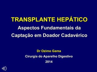 TRANSPLANTE HEPÁTICO
Aspectos Fundamentais da
Captação em Doador Cadavérico
Dr Ozimo Gama
Cirurgia do Aparelho Digestivo
2014
 