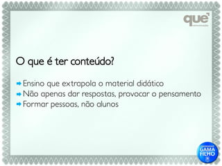 O que é ter conteúdo?
 Ensino que extrapola o material didático
 Não apenas dar respostas, provocar o pensamento
 Formar pessoas, não alunos
 