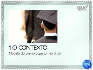 1 O CONTEXTO
Modelo do Ensino Superior no Brasil
 