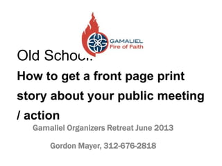 Old School:
How to get a front page print

story about your public meeting
/ action
Gamaliel Organizers Retreat June 2013
Gordon Mayer, 312-676-2818

 