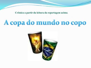 Crônica a partir da leitura da reportagem acima.A copa do mundo no copo