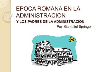 EPOCA ROMANA EN LA ADMINISTRACION  Y LOS PADRES DE LA ADMINISTRACION  Por  Gamaliel Springer  