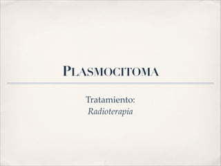 PLASMOCITOMA 
Tratamiento: ! 
Radioterapia 
 