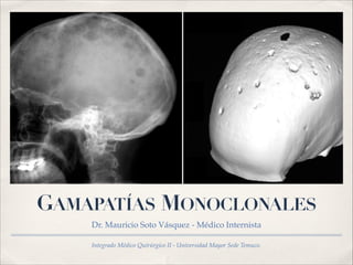GAMAPATÍAS MONOCLONALES 
Dr. Mauricio Soto Vásquez - Médico Internista 
Integrado Médico Quirúrgico II - Universidad Mayor Sede Temuco. 
