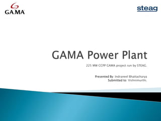 225 MW CCPP GAMA project run by STEAG.
Presented By: Indraneel Bhattacharya
Submitted to: Vishnimurthi.
 