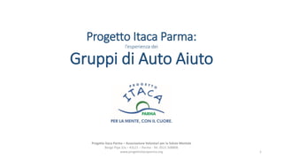 Progetto Itaca Parma:
l’esperienza dei
Gruppi di Auto Aiuto
Progetto Itaca Parma – Associazione Volontari per la Salute Mentale
Borgo Pipa 3/a – 43121 – Parma - Tel. 0521 508806
www.progettoitacaparma.org 1
 